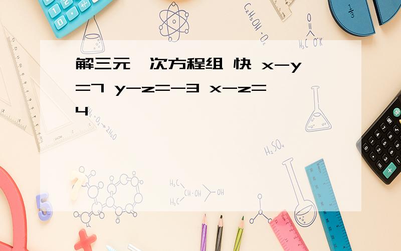 解三元一次方程组 快 x-y=7 y-z=-3 x-z=4