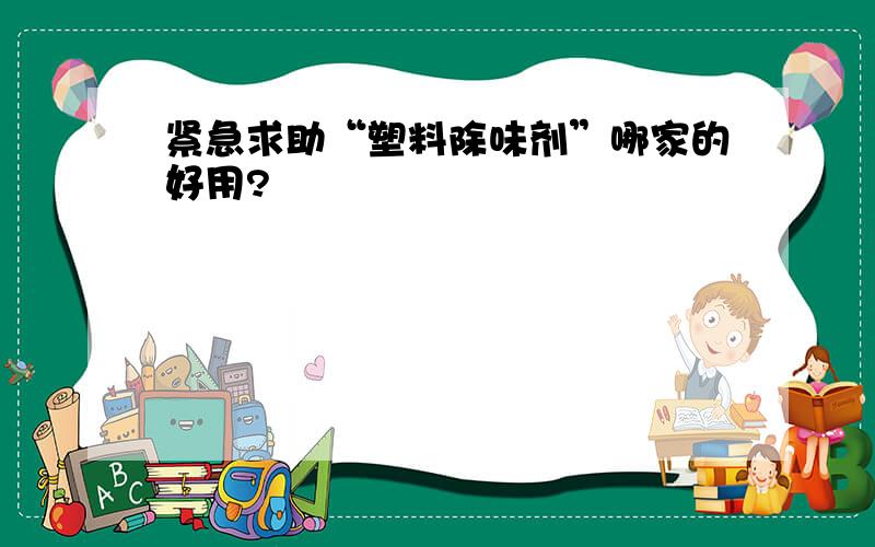 紧急求助“塑料除味剂”哪家的好用?