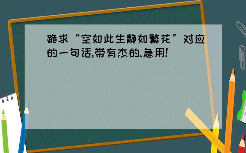 跪求“空如此生静如繁花”对应的一句话,带有杰的.急用!