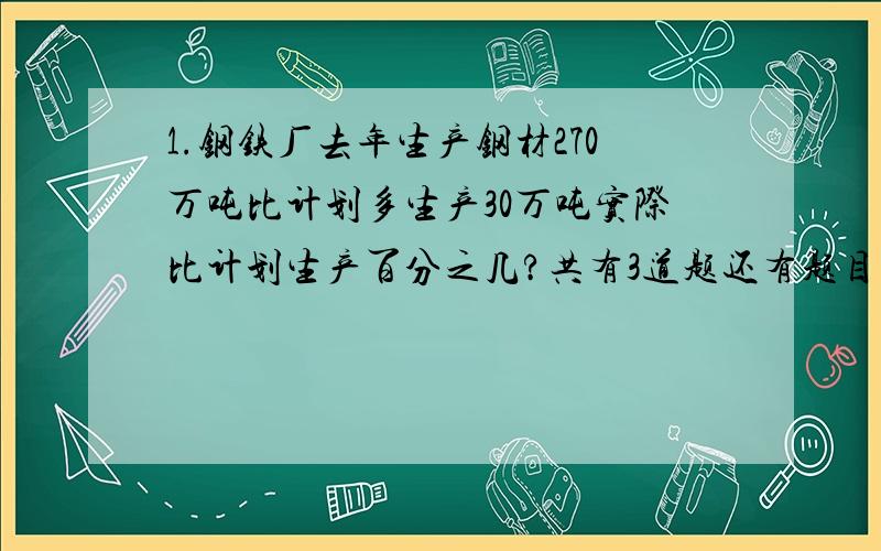 1.钢铁厂去年生产钢材270万吨比计划多生产30万吨实际比计划生产百分之几?共有3道题还有题目补充哪里