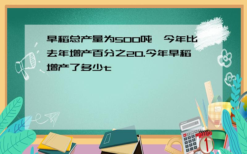 早稻总产量为500吨,今年比去年增产百分之20.今年早稻增产了多少t