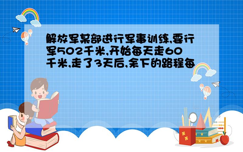 解放军某部进行军事训练,要行军502千米,开始每天走60千米,走了3天后,余下的路程每