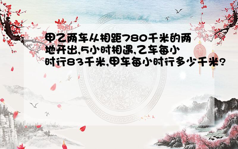 甲乙两车从相距780千米的两地开出,5小时相遇,乙车每小时行83千米,甲车每小时行多少千米?