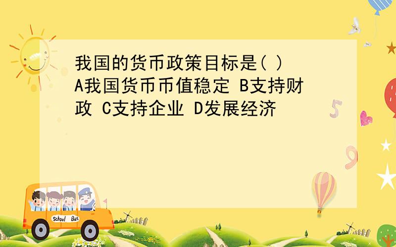 我国的货币政策目标是( ) A我国货币币值稳定 B支持财政 C支持企业 D发展经济