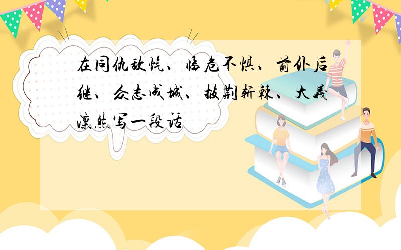 在同仇敌忾、临危不惧、前仆后继、众志成城、披荆斩棘、大义凛然写一段话