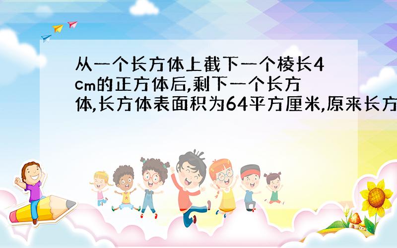 从一个长方体上截下一个棱长4cm的正方体后,剩下一个长方体,长方体表面积为64平方厘米,原来长方体最长的