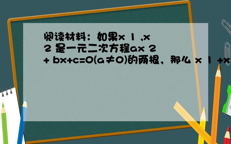 阅读材料：如果x 1 ,x 2 是一元二次方程ax 2 + bx+c=0(a≠0)的两根，那么 x 1 +x 2 = ·