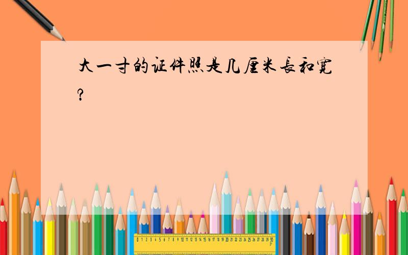 大一寸的证件照是几厘米长和宽?