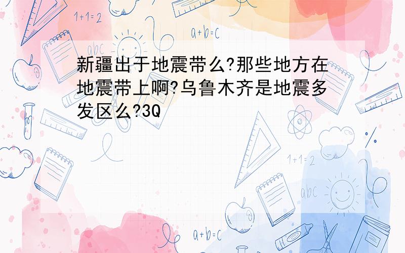 新疆出于地震带么?那些地方在地震带上啊?乌鲁木齐是地震多发区么?3Q