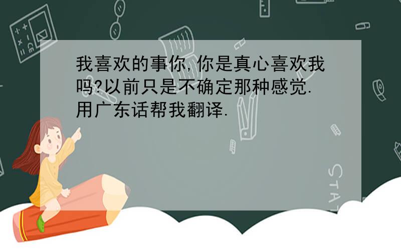 我喜欢的事你,你是真心喜欢我吗?以前只是不确定那种感觉.用广东话帮我翻译.