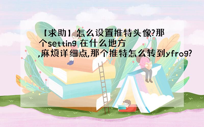 【求助】怎么设置推特头像?那个setting 在什么地方,麻烦详细点,那个推特怎么转到yfrog?