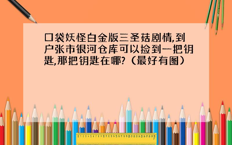 口袋妖怪白金版三圣菇剧情,到户张市银河仓库可以捡到一把钥匙,那把钥匙在哪?（最好有图)