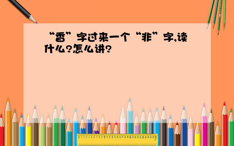 “香”字过来一个“非”字,读什么?怎么讲?