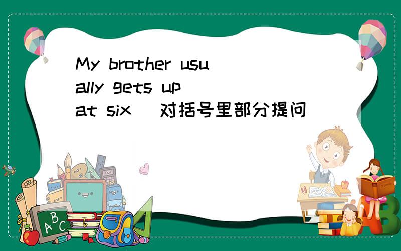 My brother usually gets up （at six） 对括号里部分提问