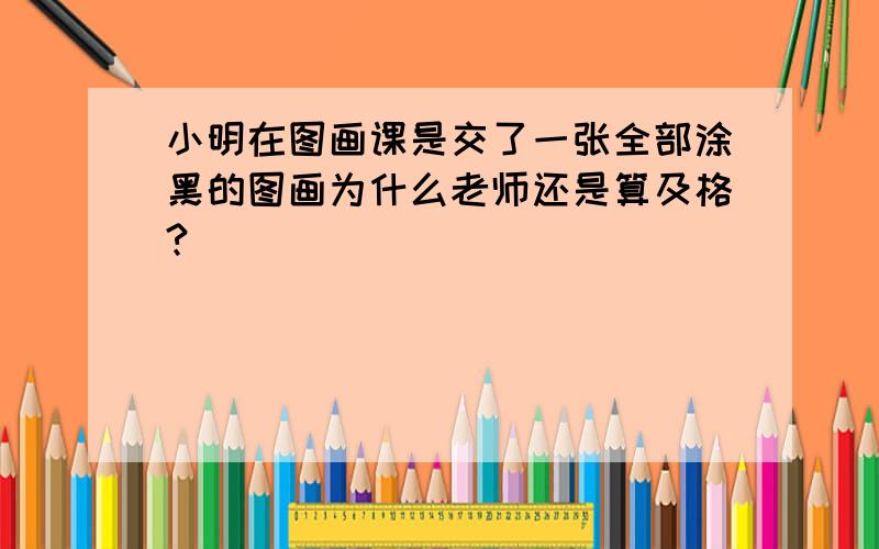 小明在图画课是交了一张全部涂黑的图画为什么老师还是算及格?