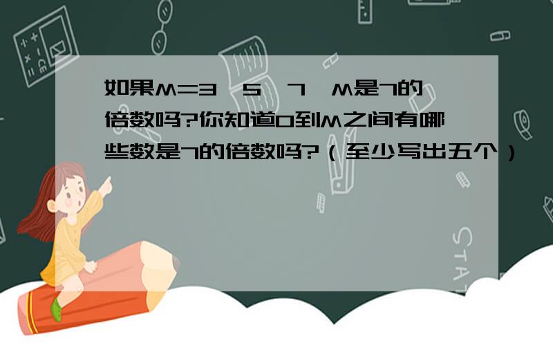 如果M=3×5×7,M是7的倍数吗?你知道0到M之间有哪些数是7的倍数吗?（至少写出五个）