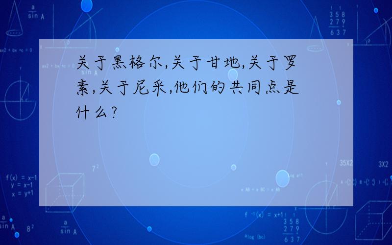 关于黑格尔,关于甘地,关于罗素,关于尼采,他们的共同点是什么?