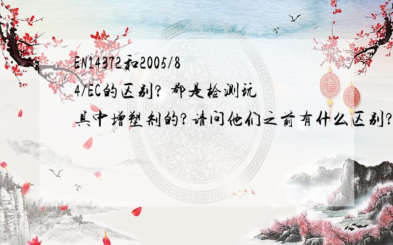 EN14372和2005/84/EC的区别? 都是检测玩具中增塑剂的?请问他们之前有什么区别?出口欧盟的玩具,有了EN1