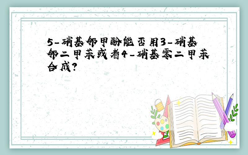 5-硝基邻甲酚能否用3-硝基邻二甲苯或者4-硝基零二甲苯合成?