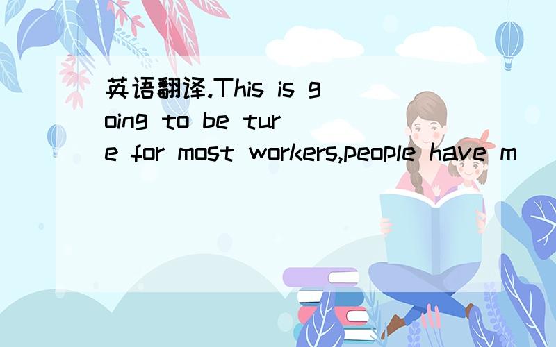 英语翻译.This is going to be ture for most workers,people have m