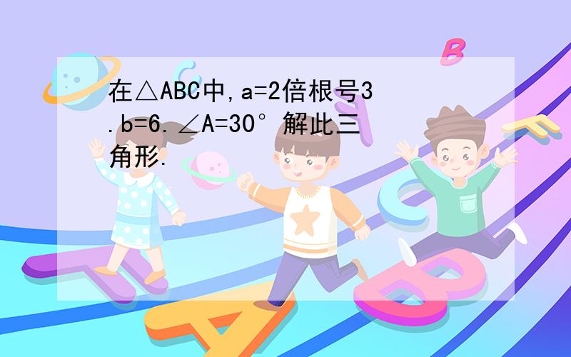 在△ABC中,a=2倍根号3.b=6.∠A=30°解此三角形.