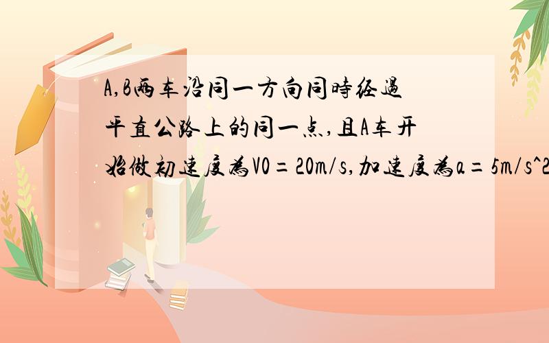 A,B两车沿同一方向同时经过平直公路上的同一点,且A车开始做初速度为V0=20m/s,加速度为a=5m/s^2的匀减速运