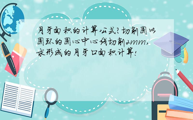 月牙面积的计算公式?切削圆以圆环的圆心中心线切削2mm,求形成的月牙口面积计算!