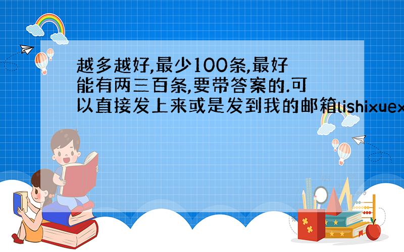 越多越好,最少100条,最好能有两三百条,要带答案的.可以直接发上来或是发到我的邮箱lishixuexi@yahoo.c