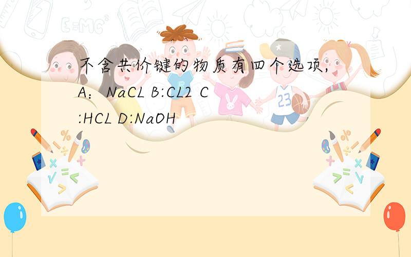 不含共价键的物质有四个选项,A：NaCL B:CL2 C:HCL D:NaOH