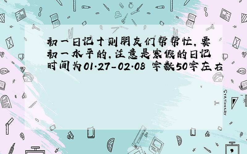 初一日记十则朋友们帮帮忙,要初一水平的,注意是寒假的日记时间为01.27-02.08 字数50字左右