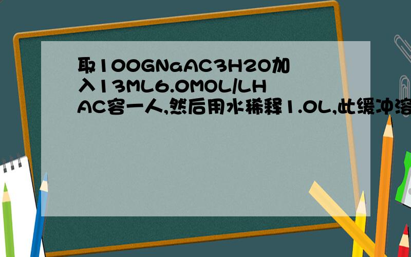 取100GNaAC3H2O加入13ML6.0MOL/LHAC容一人,然后用水稀释1.0L,此缓冲溶液的PH值是多少?若向