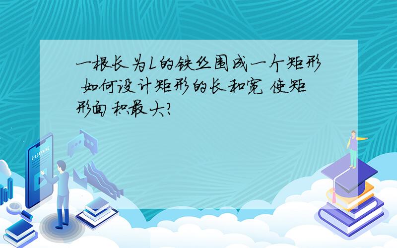 一根长为L的铁丝围成一个矩形 如何设计矩形的长和宽 使矩形面积最大?