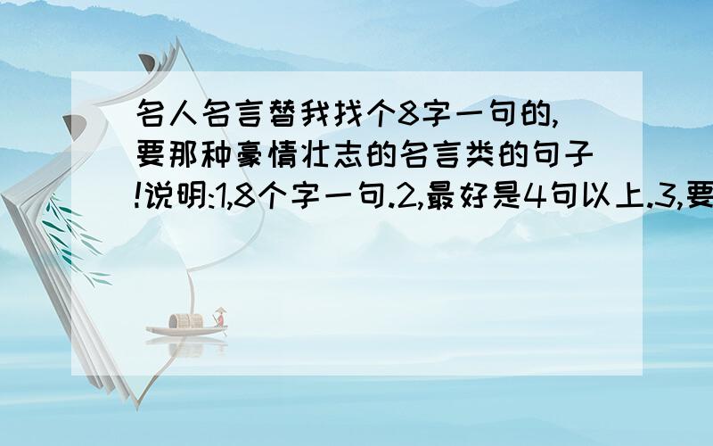 名人名言替我找个8字一句的,要那种豪情壮志的名言类的句子!说明:1,8个字一句.2,最好是4句以上.3,要关于事业方面的