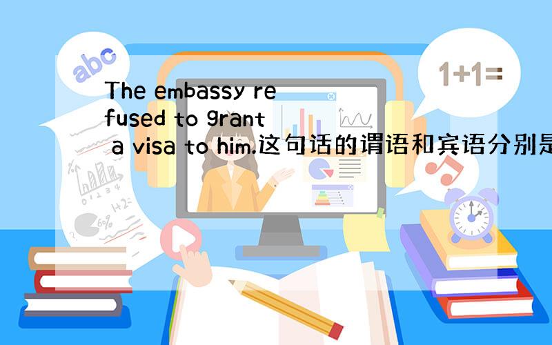 The embassy refused to grant a visa to him.这句话的谓语和宾语分别是什么?