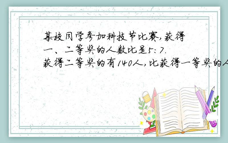 某校同学参加科技节比赛,获得一、二等奖的人数比是5:7.获得二等奖的有140人,比获得一等奖的人数多多少人?