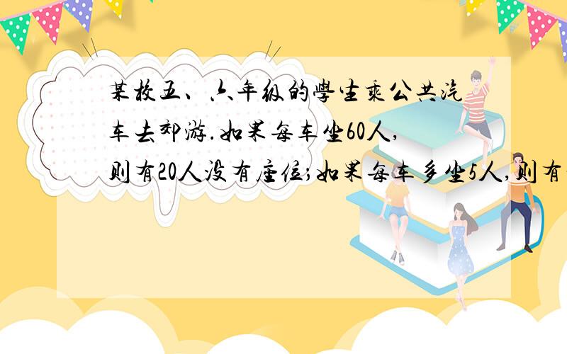 某校五、六年级的学生乘公共汽车去郊游.如果每车坐60人,则有20人没有座位；如果每车多坐5人,则有一辆车空出45个座位.