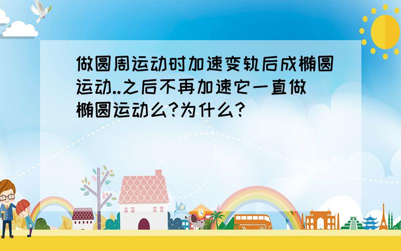 做圆周运动时加速变轨后成椭圆运动..之后不再加速它一直做椭圆运动么?为什么?