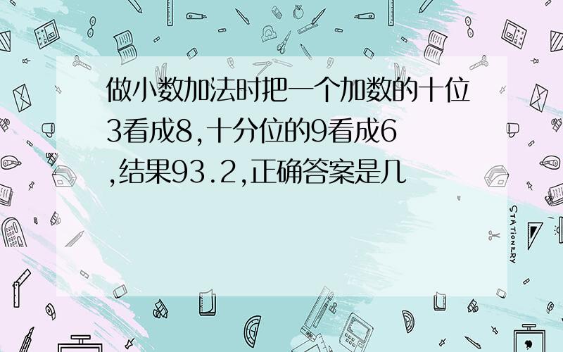 做小数加法时把一个加数的十位3看成8,十分位的9看成6 ,结果93.2,正确答案是几