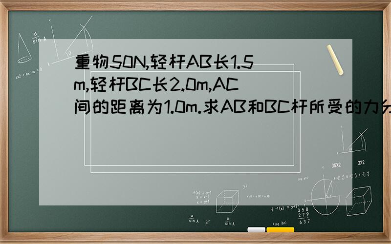 重物50N,轻杆AB长1.5m,轻杆BC长2.0m,AC间的距离为1.0m.求AB和BC杆所受的力分别为多大?