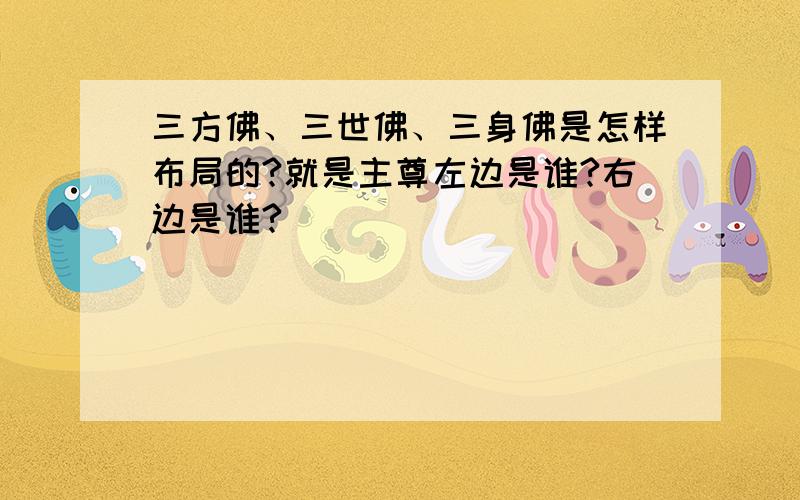 三方佛、三世佛、三身佛是怎样布局的?就是主尊左边是谁?右边是谁?