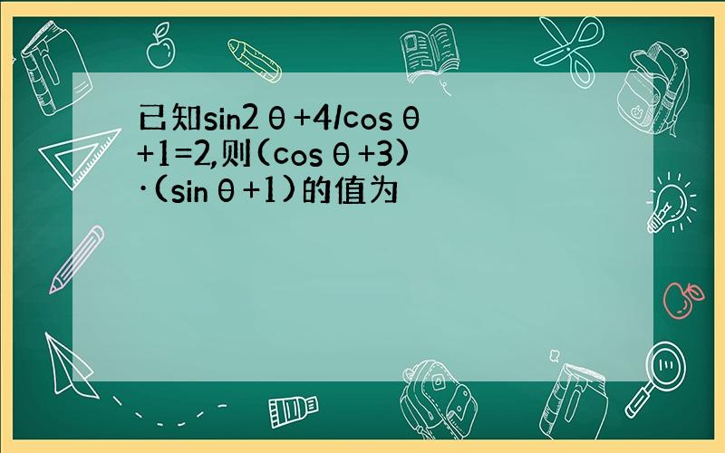 已知sin2θ+4/cosθ+1=2,则(cosθ+3)·(sinθ+1)的值为