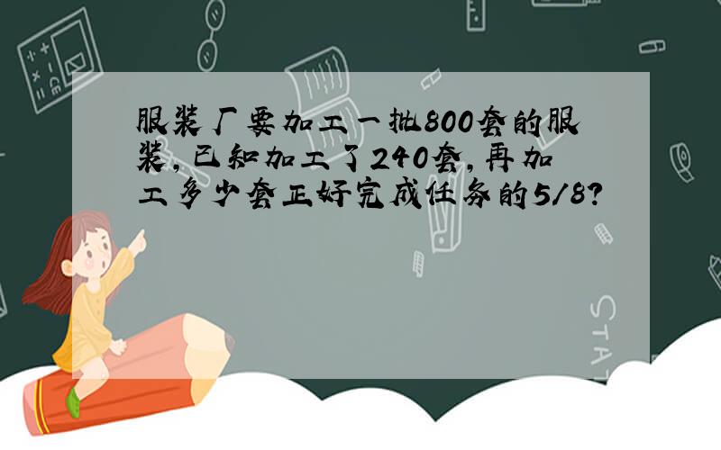 服装厂要加工一批800套的服装,已知加工了240套,再加工多少套正好完成任务的5/8?