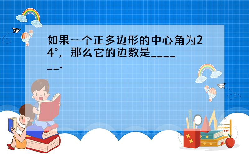 如果一个正多边形的中心角为24°，那么它的边数是______．