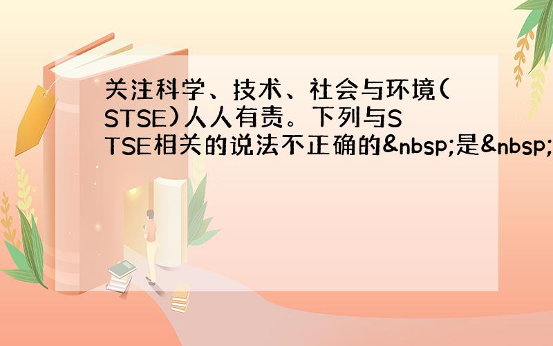 关注科学、技术、社会与环境(STSE)人人有责。下列与STSE相关的说法不正确的 是  &