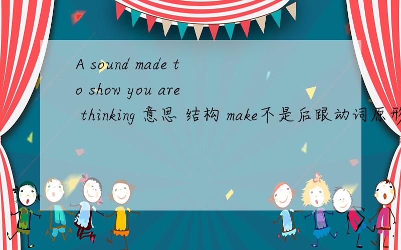 A sound made to show you are thinking 意思 结构 make不是后跟动词原形吗?