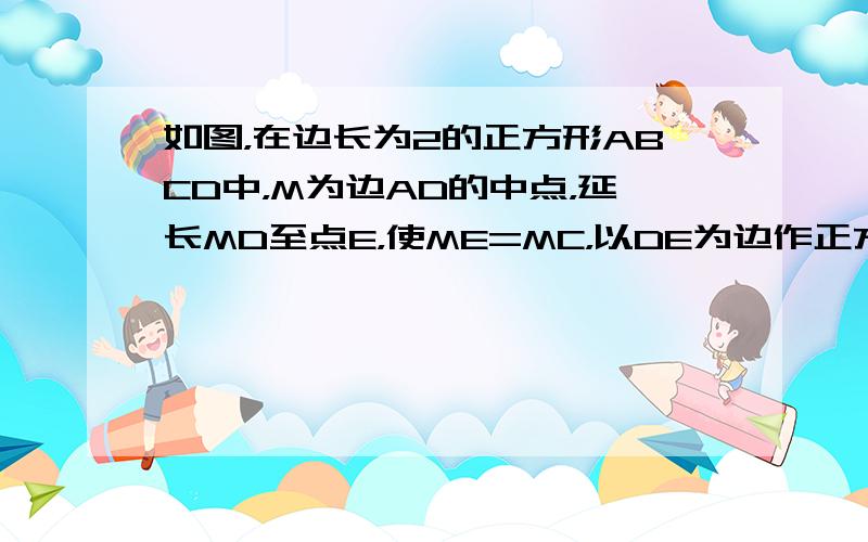 如图，在边长为2的正方形ABCD中，M为边AD的中点，延长MD至点E，使ME=MC，以DE为边作正方形DEFG，点G在边