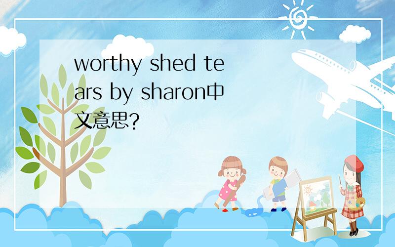 worthy shed tears by sharon中文意思?