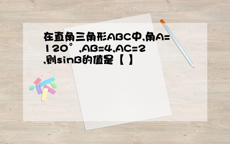 在直角三角形ABC中,角A=120°,AB=4,AC=2,则sinB的值是【 】