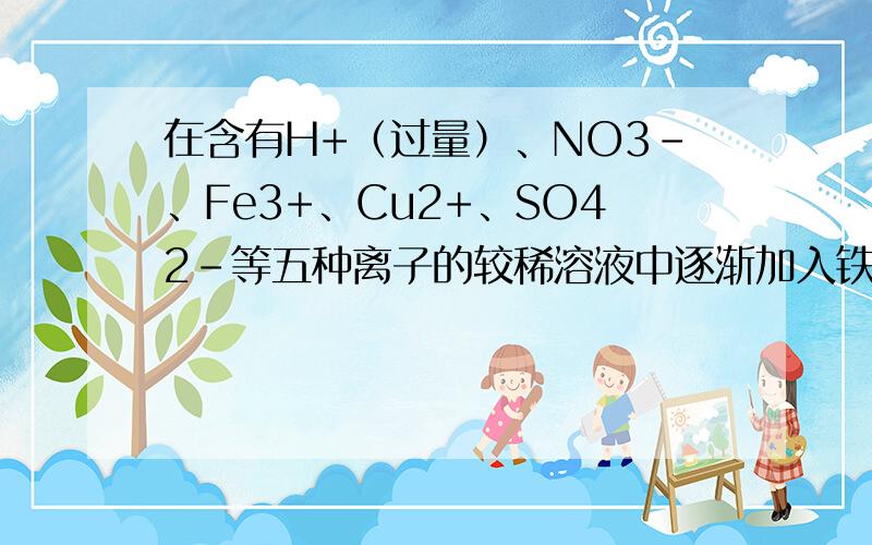 在含有H+（过量）、NO3-、Fe3+、Cu2+、SO42-等五种离子的较稀溶液中逐渐加入铁粉