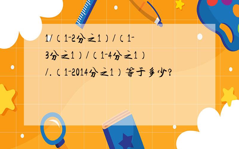 1/（1-2分之1）/（1-3分之1）/（1-4分之1）/.（1-2014分之1）等于多少?